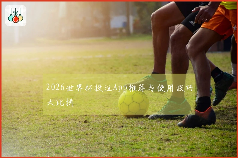 2026世界杯投注App推荐与使用技巧大比拼