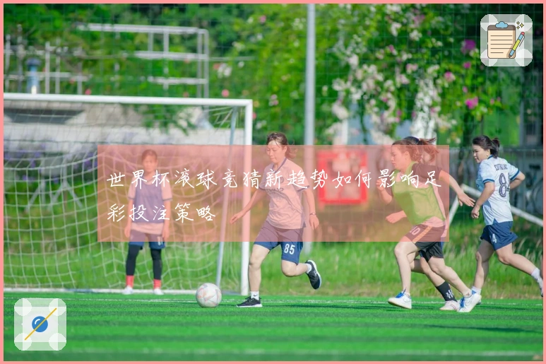 世界杯滚球竞猜新趋势如何影响足彩投注策略