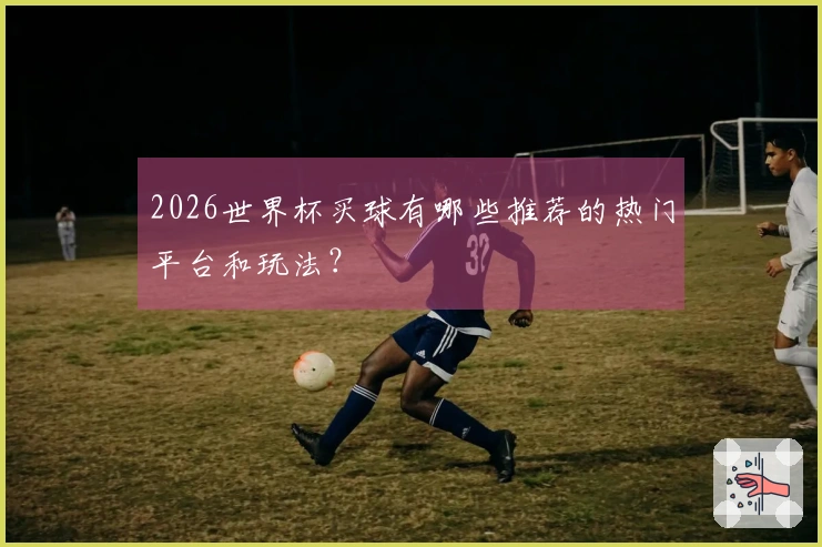 2026世界杯买球有哪些推荐的热门平台和玩法？