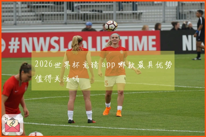 2026世界杯竞猜 app 哪款最具优势值得关注吗