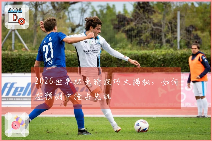 2026世界杯竞猜技巧大揭秘，如何在预测中抢占先机