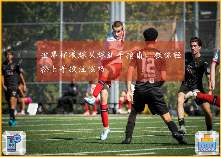 世界杯滚球买球新手指南，教你轻松上手投注技巧