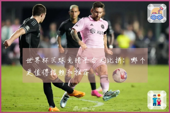 世界杯买球竞猜平台大比拼：哪个更值得信赖和推荐