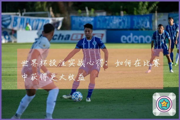世界杯投注实战心得：如何在比赛中获得更大收益