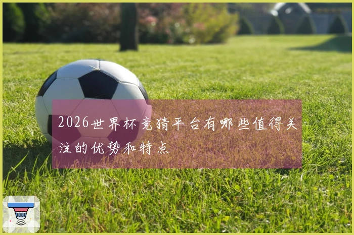 2026世界杯竞猜平台有哪些值得关注的优势和特点