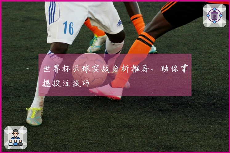 世界杯买球实战分析推荐，助你掌握投注技巧