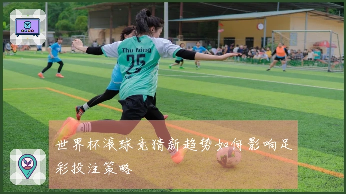 世界杯滚球竞猜新趋势如何影响足彩投注策略